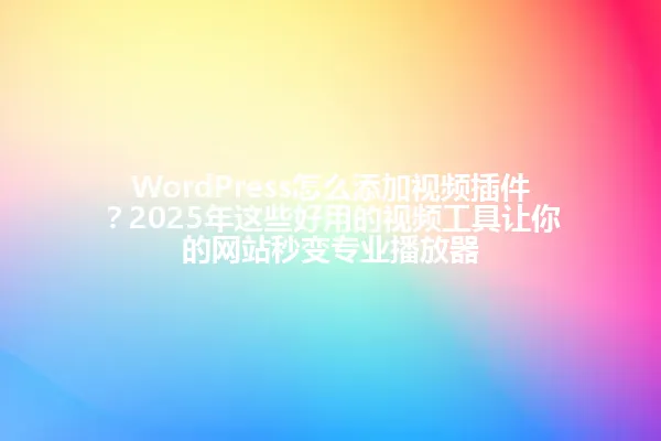 WordPress怎么添加视频插件?2025年这些好用的视频工具让你的网站秒变专业播放器 一