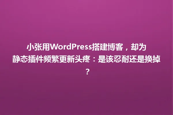 小张用WordPress搭建博客,却为静态插件频繁更新头疼:是该忍耐还是换掉? 一