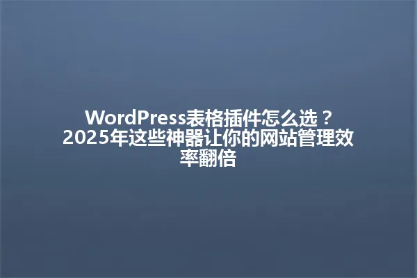 WordPress表格插件怎么选?2025年这些神器让你的网站管理效率翻倍 一
