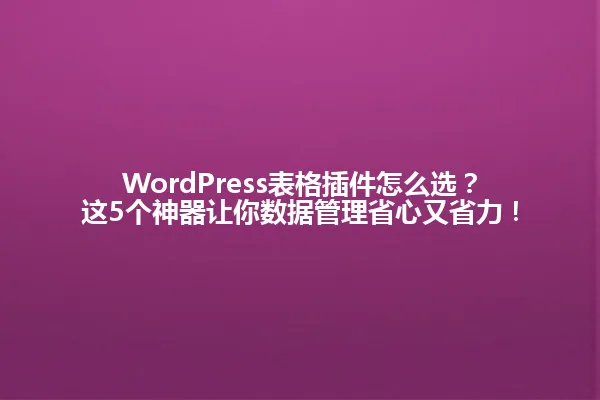 WordPress表格插件怎么选?这5个神器让你数据管理省心又省力! 一