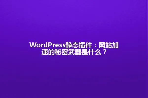 WordPress静态插件:网站加速的秘密武器是什么? 一