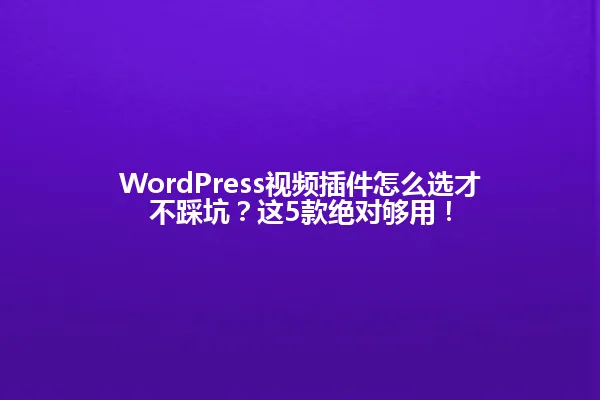 WordPress视频插件怎么选才不踩坑?这5款绝对够用! 一