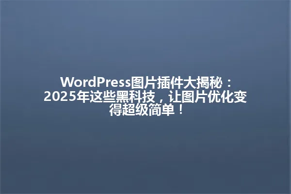WordPress图片插件大揭秘:2025年这些黑科技,让图片优化变得超级简单! 一