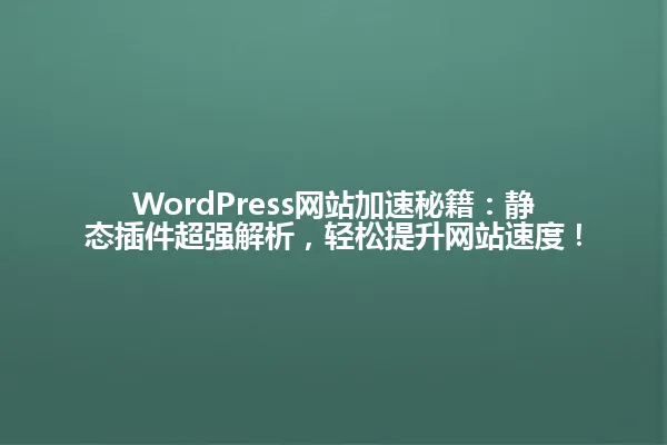 WordPress网站加速秘籍:静态插件超强解析,轻松提升网站速度! 一