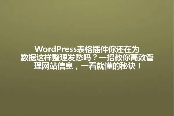 WordPress表格插件你还在为数据这样整理发愁吗?一招教你高效管理网站信息,一看就懂的秘诀! 一