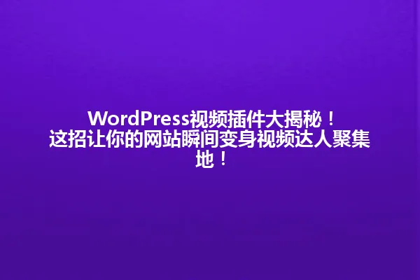WordPress视频插件大揭秘!这招让你的网站瞬间变身视频达人聚集地! 一