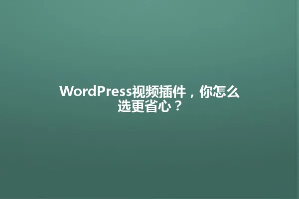 WordPress视频插件,你怎么选更省心? 一