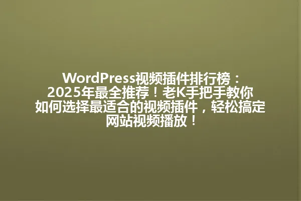 WordPress视频插件排行榜:2025年最全推荐!老K手把手教你如何选择最适合的视频插件,轻松搞定网站视频播放! 一