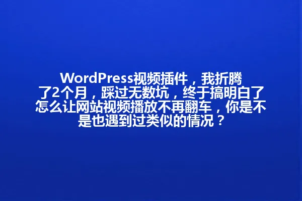 WordPress视频插件,我折腾了2个月,踩过无数坑,终于搞明白了怎么让网站视频播放不再翻车,你是不是也遇到过类似的情况? 一