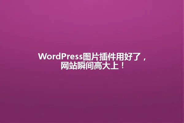 WordPress图片插件用好了,网站瞬间高大上! 一