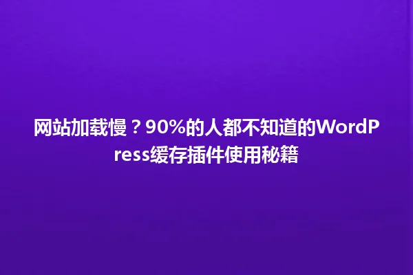 网站加载慢？90%的人都不知道的WordPress缓存插件使用秘籍 一