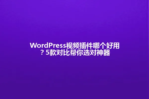 WordPress视频插件哪个好用?5款对比帮你选对神器 一