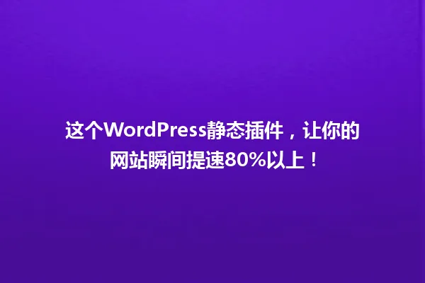 这个WordPress静态插件,让你的网站瞬间提速80%以上! 一