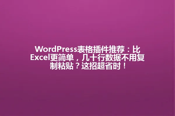 WordPress表格插件推荐:比Excel更简单,几十行数据不用复制粘贴?这招超省时! 一