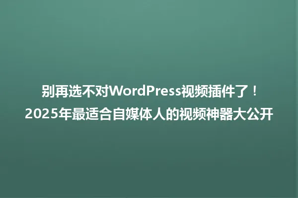 别再选不对WordPress视频插件了!2025年最适合自媒体人的视频神器大公开 一