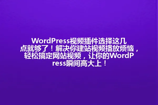 WordPress视频插件选择这几点就够了!解决你建站视频播放烦恼,轻松搞定网站视频,让你的WordPress瞬间高大上! 一