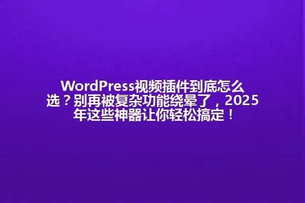 WordPress视频插件到底怎么选?别再被复杂功能绕晕了,2025年这些神器让你轻松搞定! 一