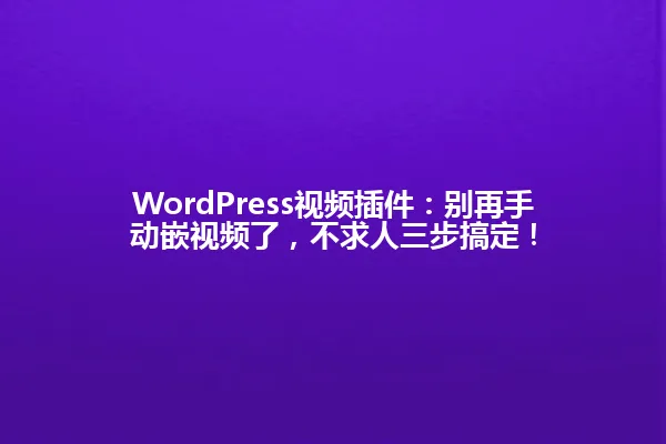 WordPress视频插件:别再手动嵌视频了,不求人三步搞定! 一