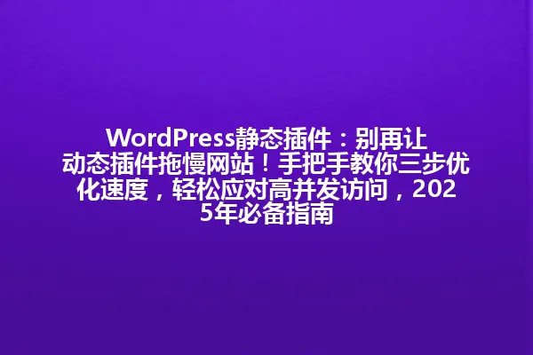 WordPress静态插件:别再让动态插件拖慢网站!手把手教你三步优化速度,轻松应对高并发访问,2025年必备指南 一