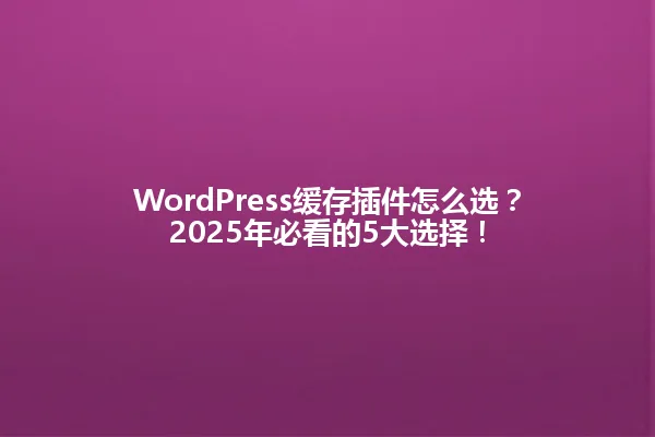 WordPress缓存插件怎么选?2025年必看的5大选择! 一