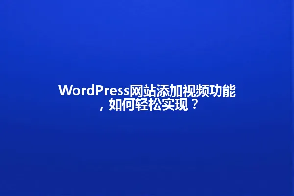 WordPress网站添加视频功能,如何轻松实现? 一