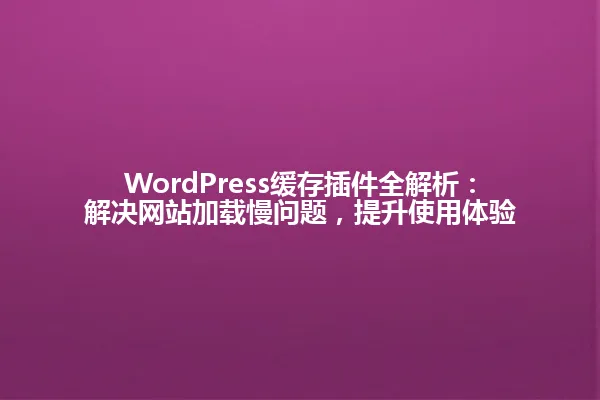 WordPress缓存插件全解析:解决网站加载慢问题,提升使用体验 一