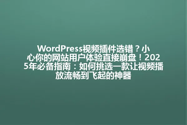 WordPress视频插件选错?小心你的网站用户体验直接崩盘!2025年必备指南:如何挑选一款让视频播放流畅到飞起的神器 一