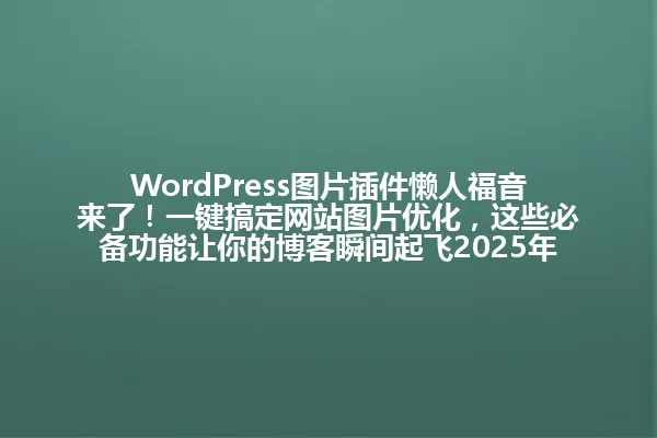 WordPress图片插件懒人福音来了！一键搞定网站图片优化，这些必备功能让你的博客瞬间起飞2025年 一