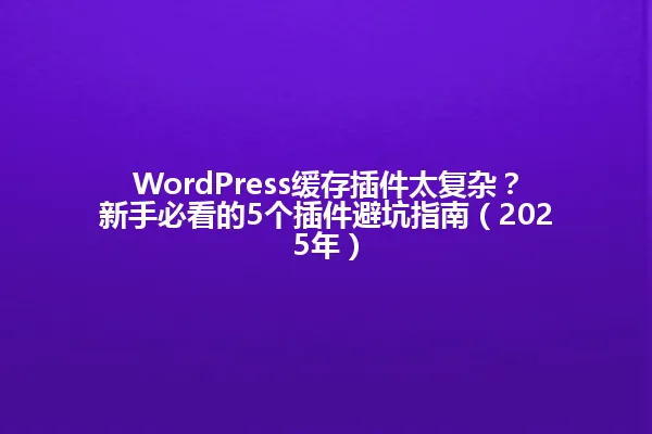 WordPress缓存插件太复杂?新手必看的5个插件避坑指南(2025年) 一