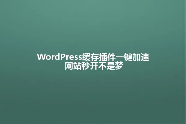 WordPress缓存插件一键加速 网站秒开不是梦 一