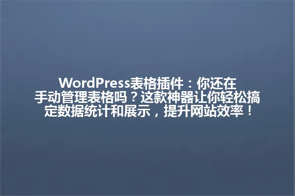 WordPress表格插件：你还在手动管理表格吗？这款神器让你轻松搞定数据统计和展示，提升网站效率！ 一