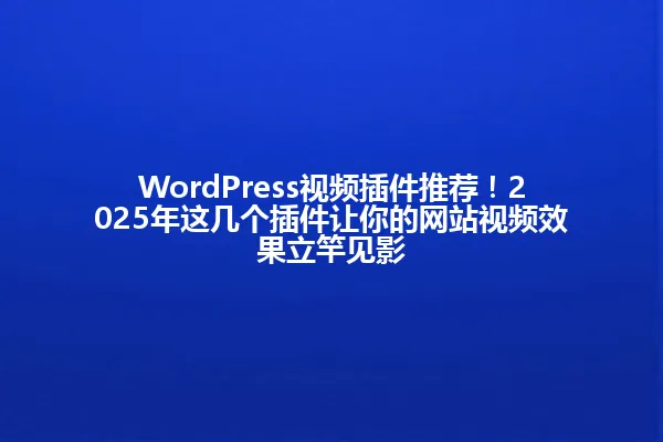 WordPress视频插件推荐！2025年这几个插件让你的网站视频效果立竿见影 一
