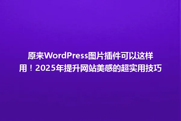 原来WordPress图片插件可以这样用!2025年提升网站美感的超实用技巧 一