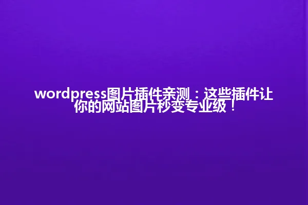 wordpress图片插件亲测：这些插件让你的网站图片秒变专业级！ 一