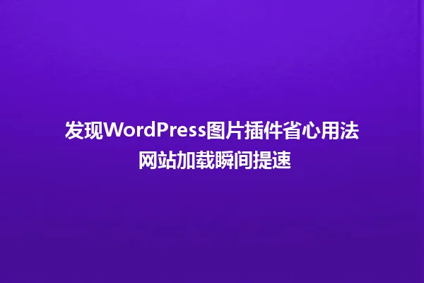 发现WordPress图片插件省心用法 网站加载瞬间提速 一