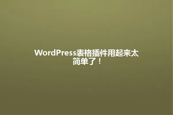 WordPress表格插件用起来太简单了！ 一