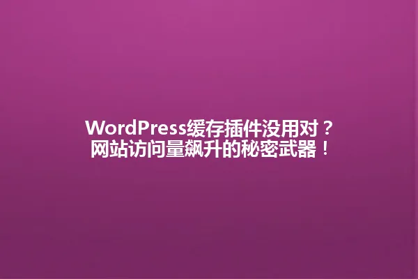 WordPress缓存插件没用对？网站访问量飙升的秘密武器！ 一