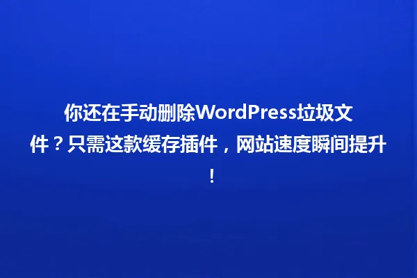 你还在手动删除WordPress垃圾文件?只需这款缓存插件,网站速度瞬间提升! 一