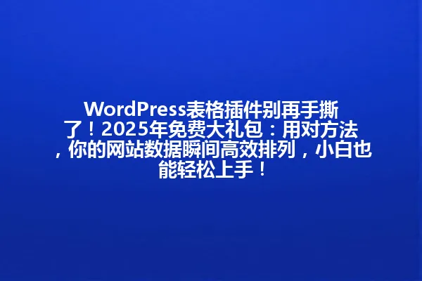 WordPress表格插件别再手撕了!2025年免费大礼包:用对方法,你的网站数据瞬间高效排列,小白也能轻松上手! 一