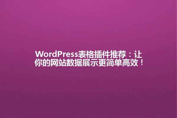 WordPress表格插件推荐：让你的网站数据展示更简单高效！ 一