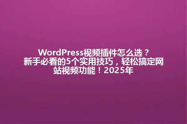 WordPress视频插件怎么选?新手必看的5个实用技巧,轻松搞定网站视频功能!2025年 一
