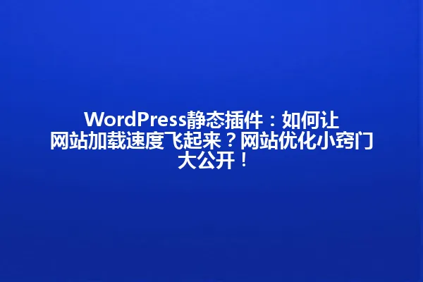 WordPress静态插件:如何让网站加载速度飞起来?网站优化小窍门大公开! 一