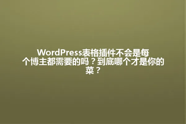 WordPress表格插件不会是每个博主都需要的吗？到底哪个才是你的菜？ 一