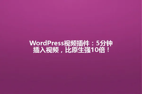 WordPress视频插件:5分钟插入视频,比原生强10倍! 一
