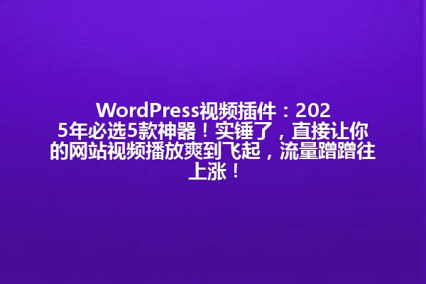 WordPress视频插件:2025年必选5款神器!实锤了,直接让你的网站视频播放爽到飞起,流量蹭蹭往上涨! 一