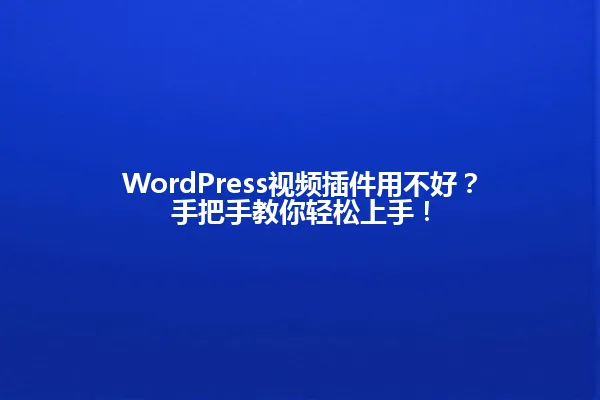 WordPress视频插件用不好?手把手教你轻松上手! 一
