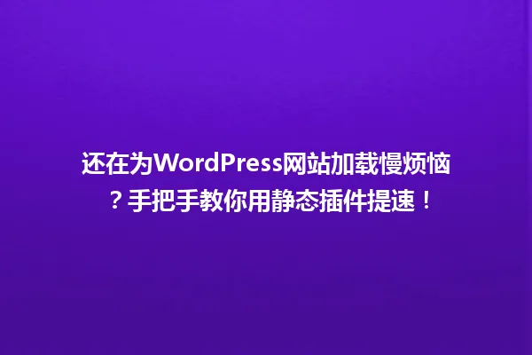 还在为WordPress网站加载慢烦恼?手把手教你用静态插件提速! 一