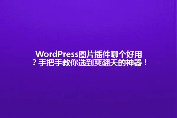 WordPress图片插件哪个好用?手把手教你选到爽翻天的神器! 一