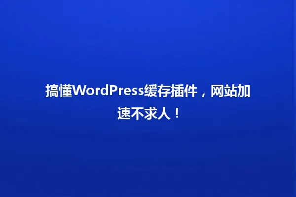 搞懂WordPress缓存插件,网站加速不求人! 一