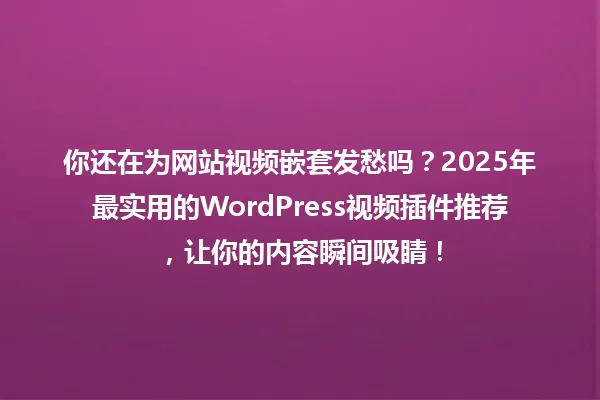 你还在为网站视频嵌套发愁吗?2025年最实用的WordPress视频插件推荐,让你的内容瞬间吸睛! 一